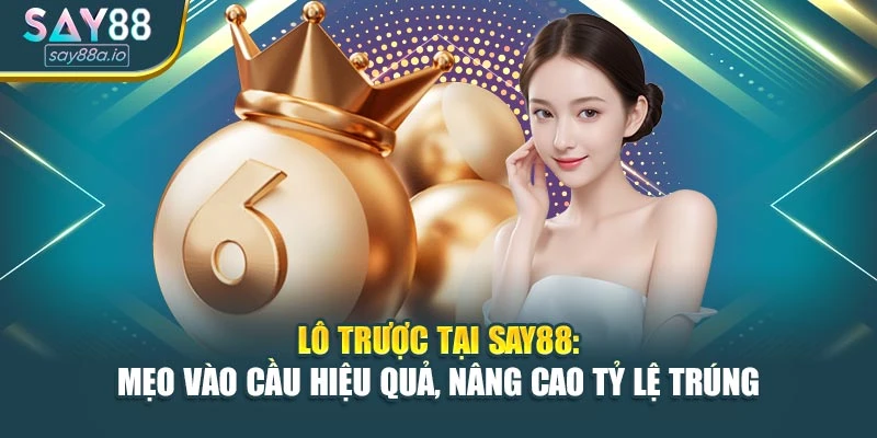 Lô Trược Tại SAY88: Mẹo Vào Cầu Hiệu Quả, Nâng Cao Tỷ Lệ Trúng