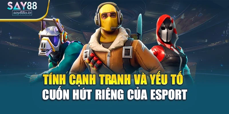 Tính cạnh tranh và yếu tố cuốn hút riêng của Esport